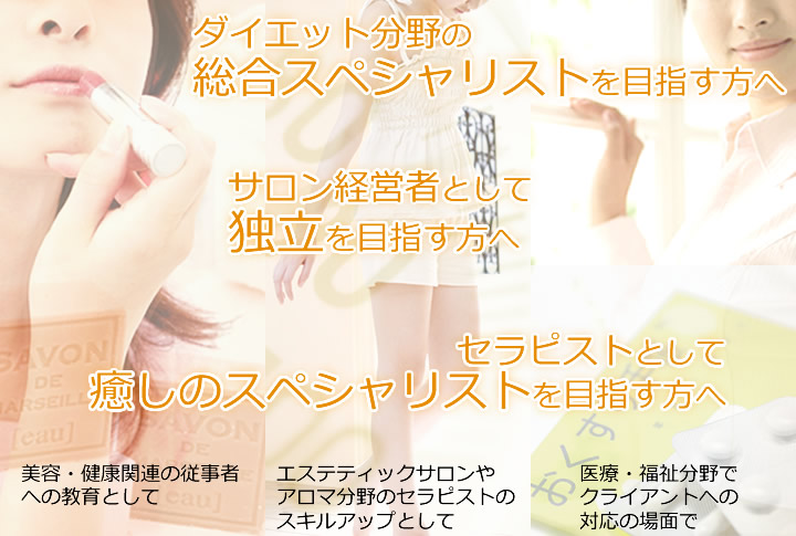 ダイエット分野のスペシャリストを目指す方へ,サロン経営者として独立を目指す方へ,セラピストとして癒しのスペシャリストを目指す方へ